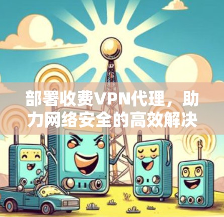 部署收费VPN代理，助力网络安全的高效解决方案