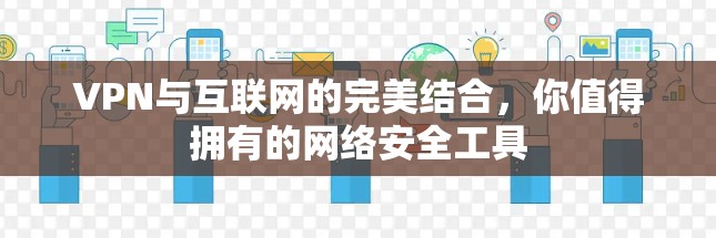 VPN与互联网的完美结合，你值得拥有的网络安全工具