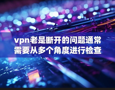 vpn老是断开的问题通常需要从多个角度进行检查和处理。以下是解决该问题的分步解决方案
