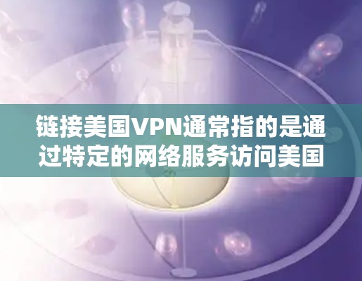 链接美国VPN通常指的是通过特定的网络服务访问美国的互联网，这些服务包括但不限于Counter、Cerberus、IBAN等。这些服务通常是为了保护个人隐私、防止网络犯罪或其他安全威胁而使用的