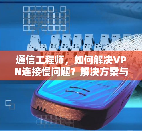 通信工程师，如何解决VPN连接慢问题？解决方案与优化建议