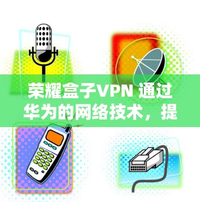 荣耀盒子VPN 通过华为的网络技术，提供了高速、安全的 VPN 服务。以下是关于荣耀盒子VPN的一些信息