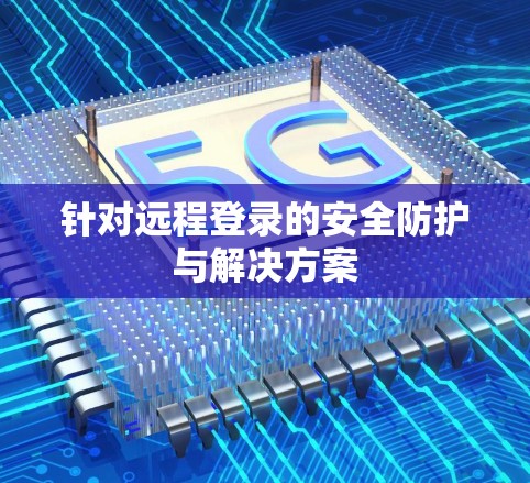 针对远程登录的安全防护与解决方案
