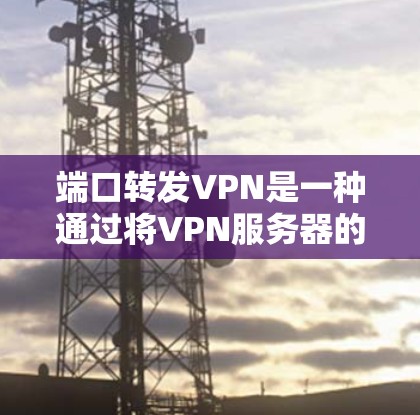 端口转发VPN是一种通过将VPN服务器的端口转发到目标设备，以解决端口被截获或被其他设备截获的问题的技术。以下是关于端口转发VPN的详细解释和步骤