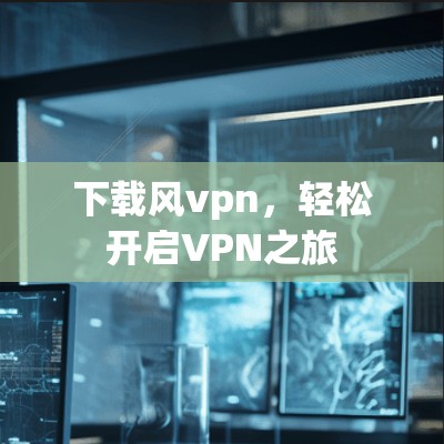 下载风vpn，轻松开启VPN之旅