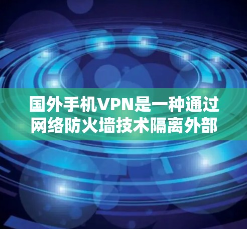 国外手机VPN是一种通过网络防火墙技术隔离外部网络，使用户能够访问外部网站或资源的网络服务。以下是一些常见的国外手机VPN服务及其特点，供您参考