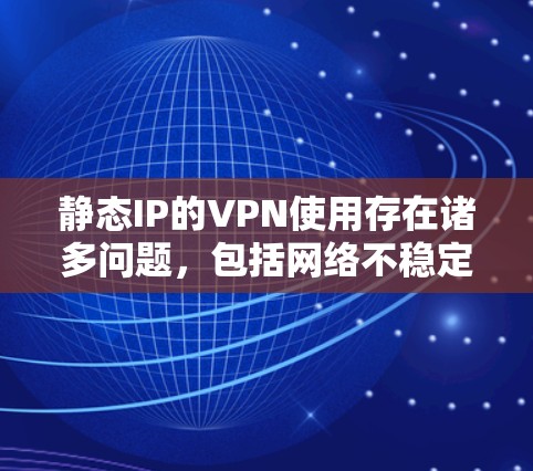 静态IP的VPN使用存在诸多问题，包括网络不稳定、防火墙设置不当、节点数量增加、流量分散等，这些因素可能导致VPN服务的安全性和稳定性受到严重影响。以下是一些优化措施