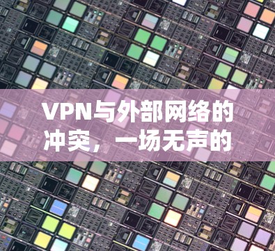 VPN与外部网络的冲突，一场无声的网络安全危机