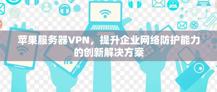苹果服务器VPN,提升企业网络防护能力的创新解决方案 苹果服务器VPN,提升企业网络防护能力的创新解决方案