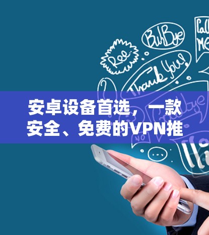 安卓设备首选,一款安全、免费的VPN推荐 安卓设备首选,一款安全、免费的VPN推荐