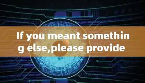 If you meant something else,please provide more details,and Ill do my best to assist you!