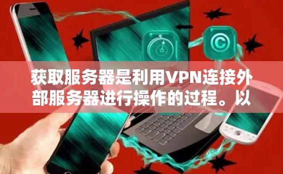 获取服务器是利用VPN连接外部服务器进行操作的过程。以下是对这一过程的详细步骤和关键点的总结 获取服务器是利用VPN连接外部服务器进行操作的过程。以下是对这一过程的详细步骤和关键点的总结