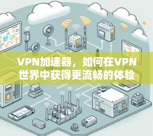 VPN加速器，如何在VPN世界中获得更流畅的体验