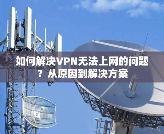 如何解决VPN无法上网的问题？从原因到解决方案