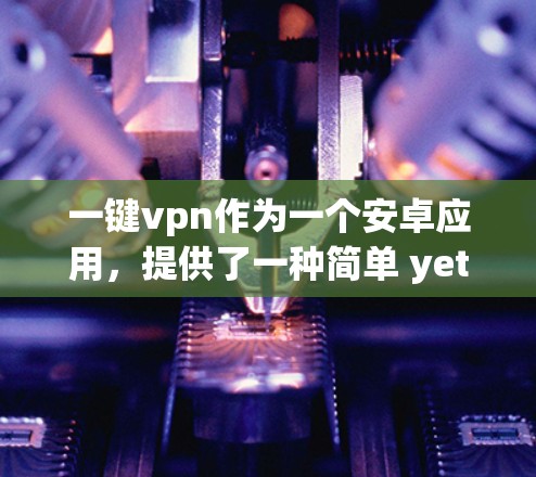 一键vpn作为一个安卓应用，提供了一种简单 yet强大的安全防护功能，适合那些希望快速识别和防范威胁的用户。以下是对它的详细介绍