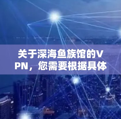 关于深海鱼族馆的VPN，您需要根据具体情况决定是否使用，因为鱼族馆通常会根据其具体需求和安全要求来选择VPN方案。以下是一些关键点和建议