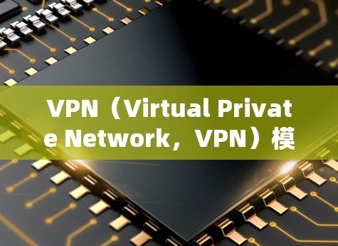 VPN（Virtual Private Network，VPN）模板通常是用于课程设计、项目报告、视频制作或技术论文的结构和内容框架。以下是一些常见的VPN模板结构和内容框架，供参考