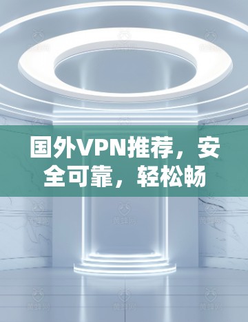 国外VPN推荐，安全可靠，轻松畅游世界