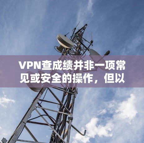 VPN查成绩并非一项常见或安全的操作，但以下是一些关键点需要考虑
