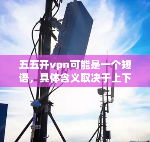 五五开vpn可能是一个短语，具体含义取决于上下文。以下是一些可能的解释