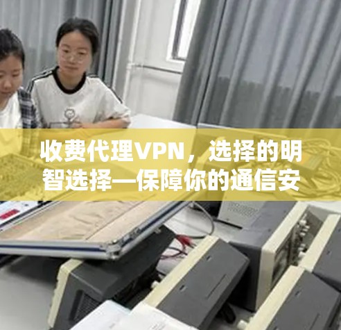 收费代理VPN，选择的明智选择—保障你的通信安全