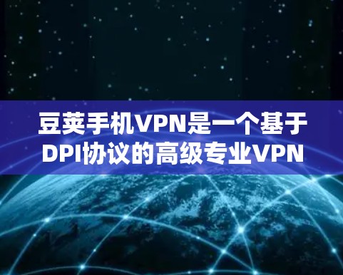 豆荚手机VPN是一个基于DPI协议的高级专业VPN服务，旨在保护用户隐私并提供安全、可靠的数据传输。以下是对豆荚的详细总结