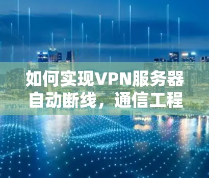 如何实现VPN服务器自动断线，通信工程中的解决方案