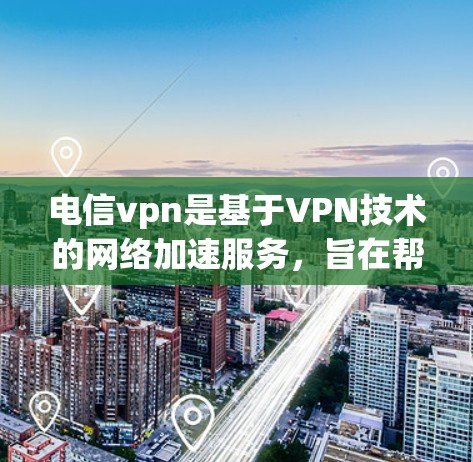 电信vpn是基于VPN技术的网络加速服务，旨在帮助用户更快地访问互联网，提升使用体验。以下是关于电信vpn的一般信息
