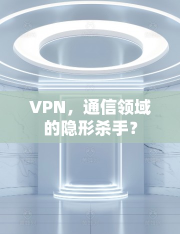 VPN，通信领域的隐形杀手？