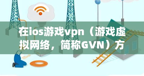 在ios游戏vpn（游戏虚拟网络，简称GVN）方面，以下是详细的解释和解决方案