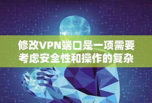 修改VPN端口是一项需要考虑安全性和操作的复杂任务。以下是详细的步骤指南