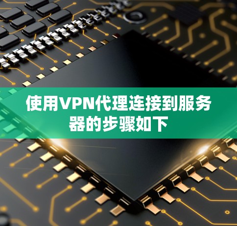 使用VPN代理连接到服务器的步骤如下 使用VPN代理连接到服务器的步骤如下