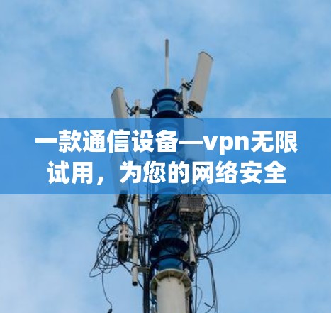 一款通信设备—vpn无限试用,为您的网络安全保驾护航! 一款通信设备—vpn无限试用,为您的网络安全保驾护航!