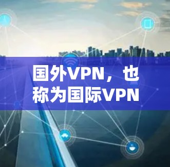 国外VPN，也称为国际VPN，是指那些在其他国家运营的VPN服务，通常涉及到使用国际网络、使用不同的加密技术等。这些 VPN 服务通常会根据用户的具体需求和安全要求，提供相应的功能和解决方案