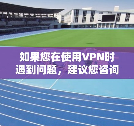 如果您在使用VPN时遇到问题，建议您咨询相关的网络服务提供商或拨打客服电话，以便获得专业帮助