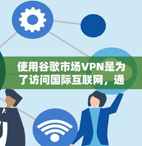 使用谷歌市场VPN是为了访问国际互联网,通常用于保护您的数据安全。以下是关于市场VPN的一些关键信息 使用谷歌市场VPN是为了访问国际互联网,通常用于保护您的数据安全。以下是关于市场VPN的一些关键信息