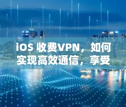 iOS 收费VPN，如何实现高效通信，享受自由网络