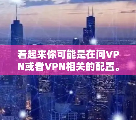 看起来你可能是在问VPN或者VPN相关的配置。如果需要帮助配置VPN软件或解决VPN问题，请提供具体信息，例如