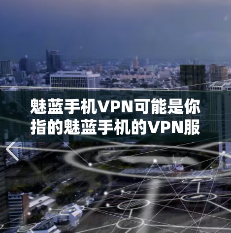 魅蓝手机VPN可能是你指的魅蓝手机的VPN服务,或者是魅蓝手机的一整套手机VPN服务。如果指的是魅蓝手机的VPN服务,那么以下是一些可能的解释和建议 魅蓝手机VPN可能是你指的魅蓝手机的VPN服务,或者是魅蓝手机的一整套手机VPN服务。如果指的是魅蓝手机的VPN服务,那么以下是一些可能的解释和建议