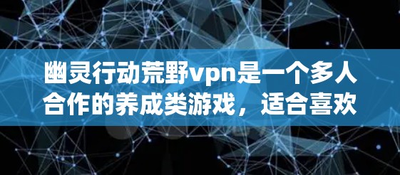 幽灵行动荒野vpn是一个多人合作的养成类游戏,适合喜欢探索和团队合作的玩家。以下是对游戏的详细总结和使用建议 幽灵行动荒野vpn是一个多人合作的养成类游戏,适合喜欢探索和团队合作的玩家。以下是对游戏的详细总结和使用建议