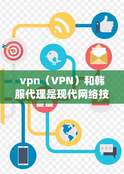 vpn（VPN）和韩服代理是现代网络技术中的重要组成部分，以下是详细的分析和总结