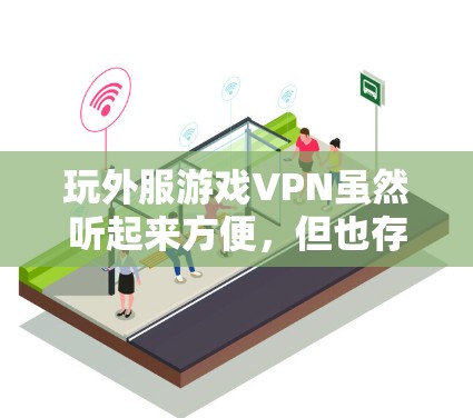 玩外服游戏VPN虽然听起来方便，但也存在许多安全问题。以下是详细的总结