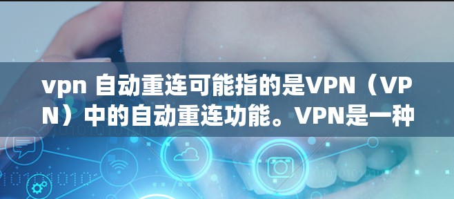 vpn 自动重连可能指的是VPN（VPN）中的自动重连功能。VPN是一种通过多端网络技术实现数据传输的网络服务，用户通过VPN连接到服务器，然后通过客户端的网络服务连接到目标服务器
