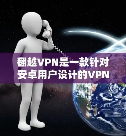 翻越VPN是一款针对安卓用户设计的VPN软件,旨在提供安全、便捷的网络服务。以下是一些步骤指南,帮助您在手机上正确使用翻越VPN 翻越VPN是一款针对安卓用户设计的VPN软件,旨在提供安全、便捷的网络服务。以下是一些步骤指南,帮助您在手机上正确使用翻越VPN