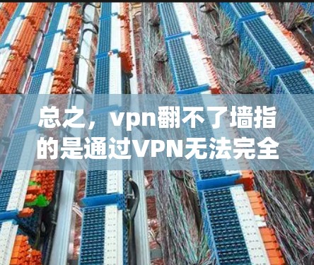 总之，vpn翻不了墙指的是通过VPN无法完全打破onesite访问限制，但onesite本身具有强大的安全措施，确保了onesite的安全性