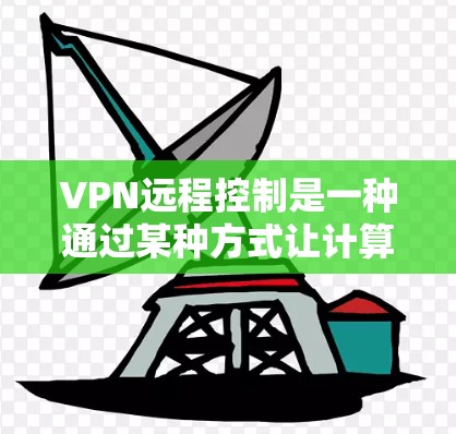 VPN远程控制是一种通过某种方式让计算机或手机远程控制VPN服务的技术，通常包括输入密码或网络连接。尽管这种技术存在安全隐患，但也有解决方法