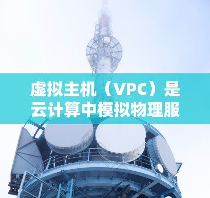 虚拟主机（VPC）是云计算中模拟物理服务器环境的工具，主要功能包括模拟环境、资源控制、性能测试和资源管理。以下是详细的步骤和信息