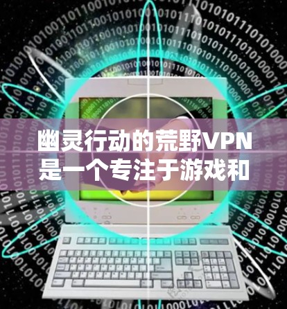 幽灵行动的荒野VPN是一个专注于游戏和休闲用户需求的VPN服务，旨在提供安全、稳定和免费的网络连接。以下是其主要内容和优势