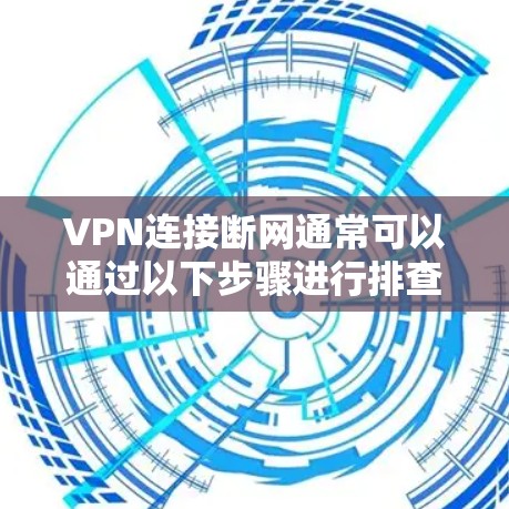 VPN连接断网通常可以通过以下步骤进行排查和解决 VPN连接断网通常可以通过以下步骤进行排查和解决