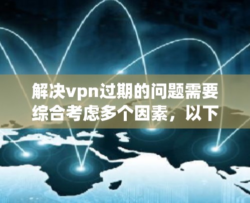 解决vpn过期的问题需要综合考虑多个因素，以下是一些步骤性的解决方案